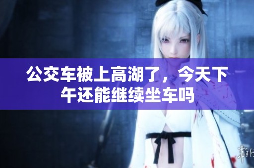 公交车被上高湖了，今天下午还能继续坐车吗