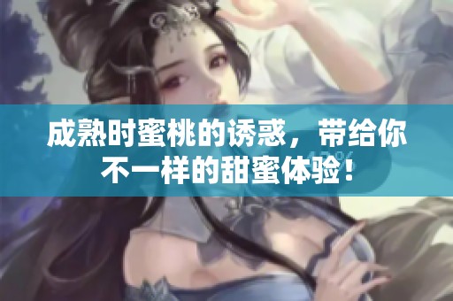 成熟时蜜桃的诱惑，带给你不一样的甜蜜体验！