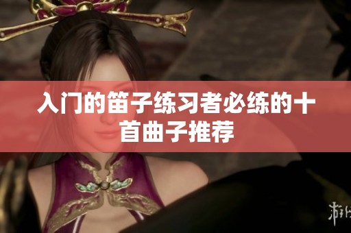 入门的笛子练习者必练的十首曲子推荐
