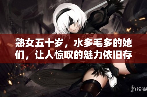 熟女五十岁，水多毛多的她们，让人惊叹的魅力依旧存在