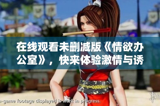 在线观看未删减版《情欲办公室》，快来体验激情与诱惑的碰撞！