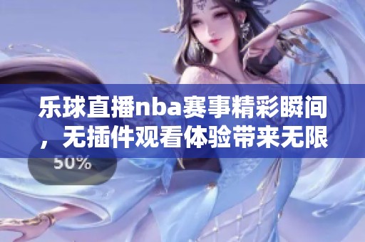 乐球直播nba赛事精彩瞬间，无插件观看体验带来无限乐趣