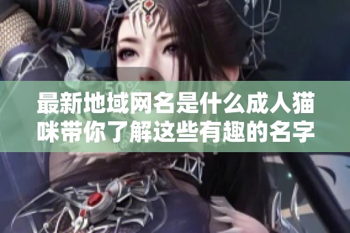 最新地域网名是什么**猫咪带你了解这些有趣的名字