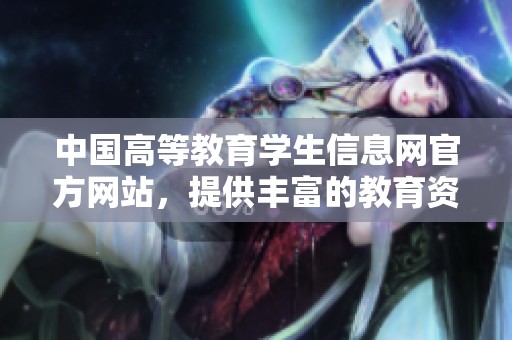 中国高等教育学生信息网官方网站，提供丰富的教育资源和服务信息。