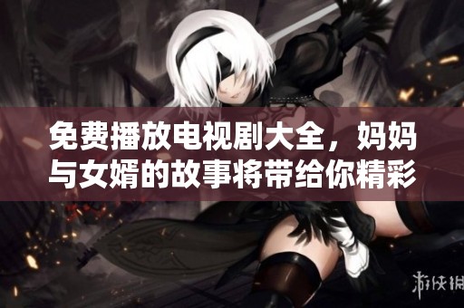 免费播放电视剧大全，妈妈与女婿的故事将带给你精彩体验