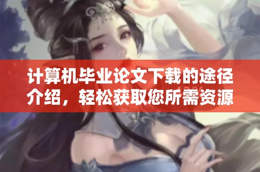 计算机毕业论文下载的途径介绍，轻松获取您所需资源的方法