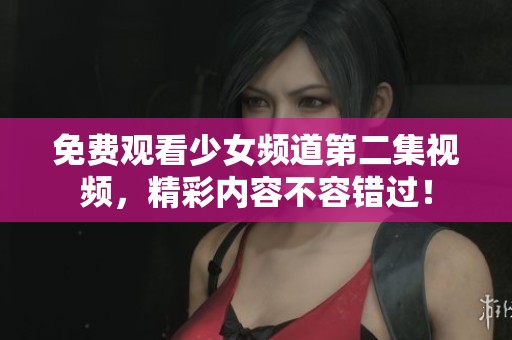 免费观看少女频道第二集视频，精彩内容不容错过！