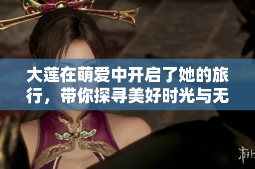 大莲在萌爱中开启了她的旅行，带你探寻美好时光与无限风景