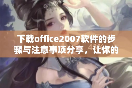 下载office2007软件的步骤与注意事项分享，让你的办公更高效