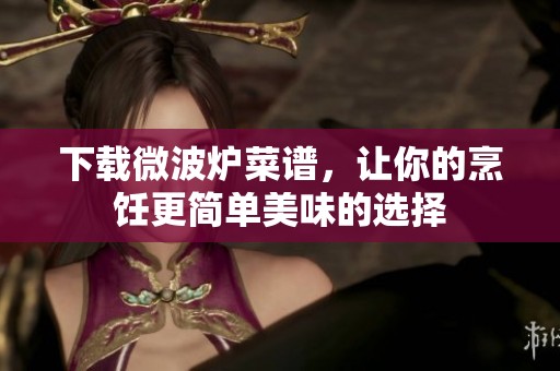 下载微波炉菜谱，让你的烹饪更简单美味的选择