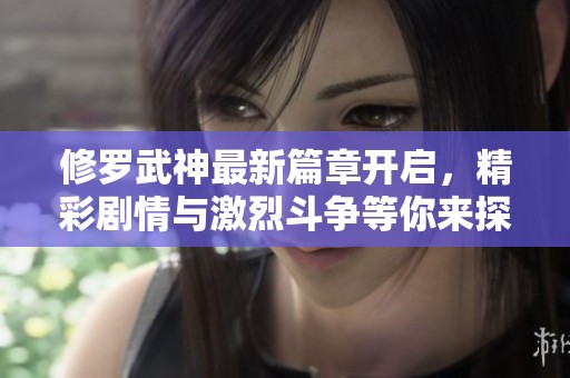 修罗武神最新篇章开启，精彩剧情与激烈斗争等你来探寻