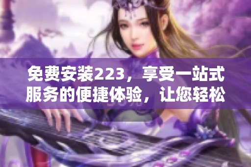 免费安装223，享受一站式服务的便捷体验，让您轻松拥有。