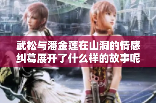 武松与潘金莲在山洞的情感纠葛展开了什么样的故事呢