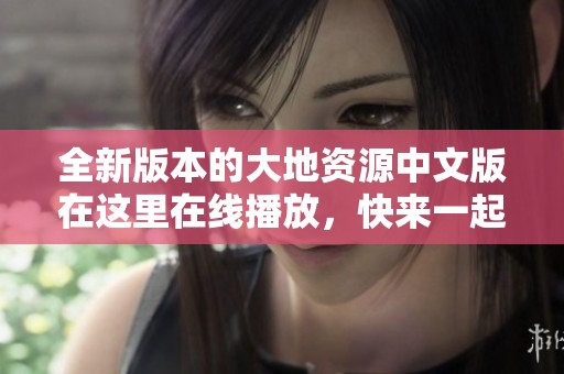 全新版本的大地资源中文版在这里在线播放，快来一起体验吧！