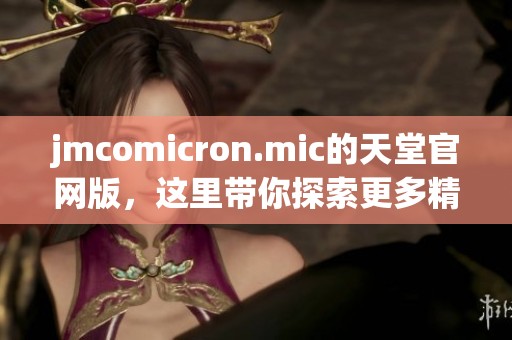 jmcomicron.mic的天堂官网版，这里带你探索更多精彩内容与功能