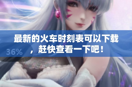 最新的火车时刻表可以下载，赶快查看一下吧！