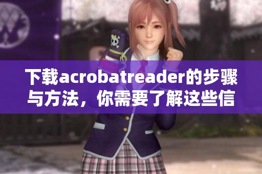 下载acrobatreader的步骤与方法，你需要了解这些信息才能顺利完成。