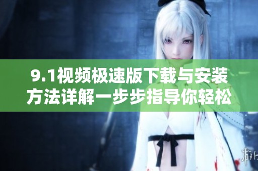 9.1视频极速版下载与安装方法详解一步步指导你轻松搞定