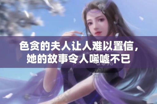 色贪的夫人让人难以置信，她的故事令人唏嘘不已