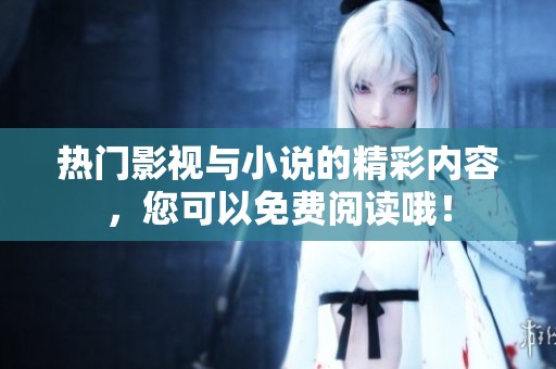 热门影视与小说的精彩内容，您可以免费阅读哦！