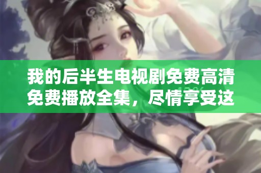 我的后半生电视剧免费高清免费播放全集，尽情享受这一精彩剧集的观看体验