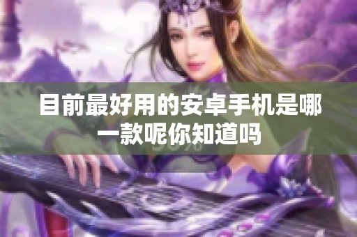 目前最好用的安卓手机是哪一款呢你知道吗
