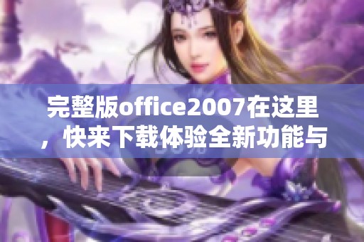 完整版office2007在这里，快来下载体验全新功能与优势