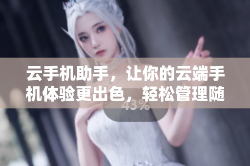 云手机助手，让你的云端手机体验更出色，轻松管理随手办公。