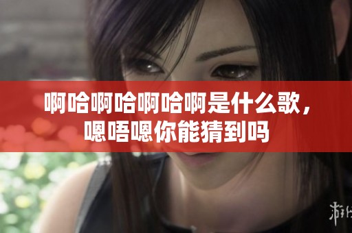 啊哈啊哈啊哈啊是什么歌，嗯唔嗯你能猜到吗