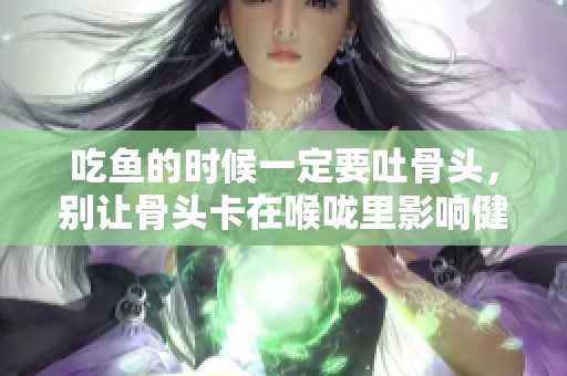 吃鱼的时候一定要吐骨头，别让骨头卡在喉咙里影响健康