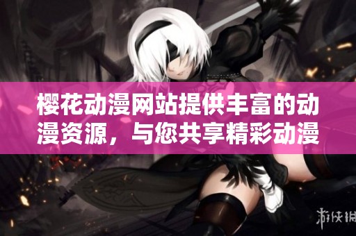 樱花动漫网站提供丰富的动漫资源，与您共享精彩动漫世界
