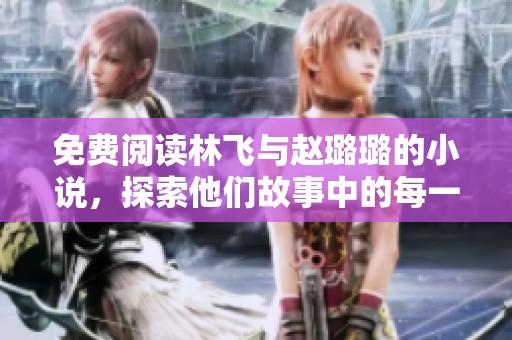 免费阅读林飞与赵璐璐的小说，探索他们故事中的每一个动人瞬间