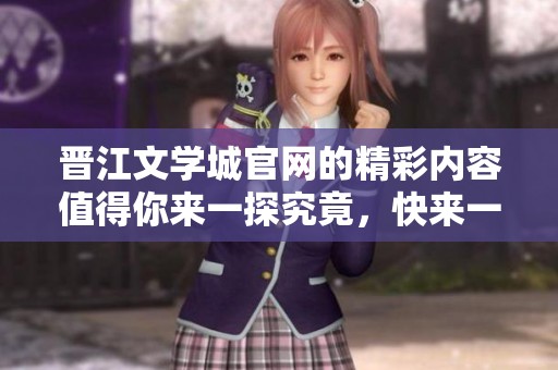 晋江文学城官网的精彩内容值得你来一探究竟，快来一起体验吧！