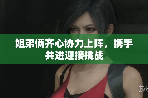 姐弟俩齐心协力上阵，携手共进迎接挑战