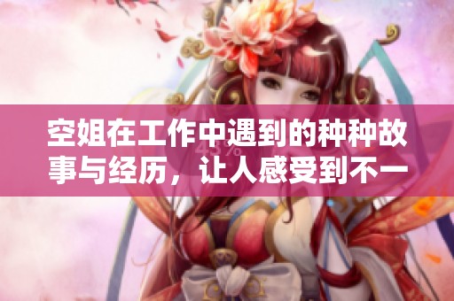 空姐在工作中遇到的种种故事与经历，让人感受到不一样的飞行生活