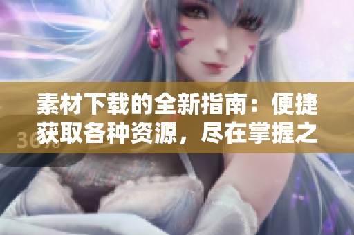 素材下载的全新指南：便捷获取各种资源，尽在掌握之中