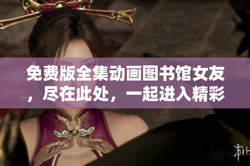免费版全集动画图书馆女友，尽在此处，一起进入精彩的校园故事吧