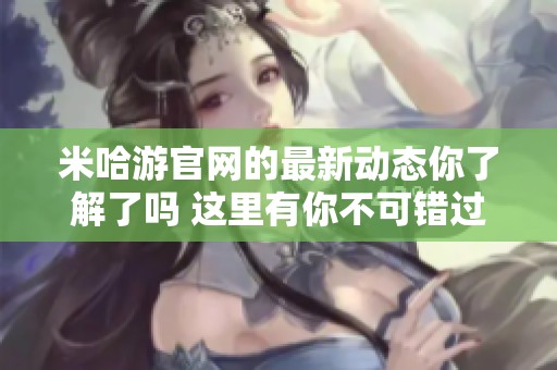 米哈游官网的最新动态你了解了吗 这里有你不可错过的精彩内容与活动