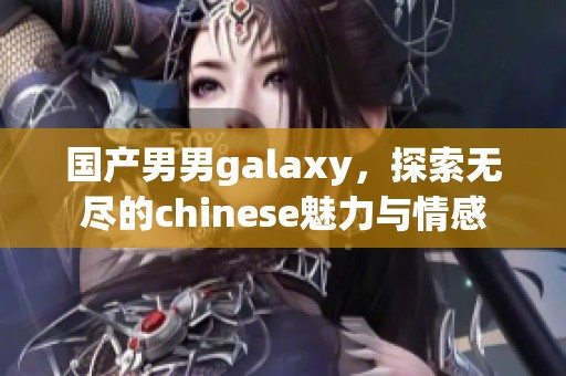 国产男男galaxy，探索无尽的chinese魅力与情感