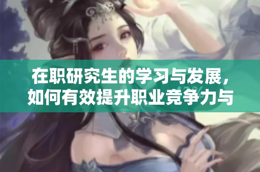 在职研究生的学习与发展，如何有效提升职业竞争力与技能呢