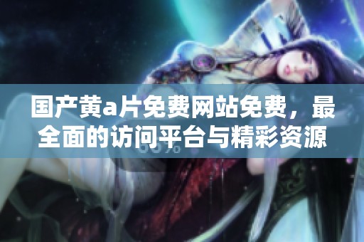 国产黄**免费网站免费，最全面的访问平台与精彩资源等你来探索