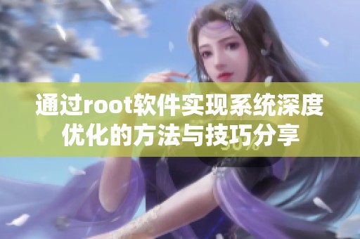 通过root软件实现系统深度优化的方法与技巧分享