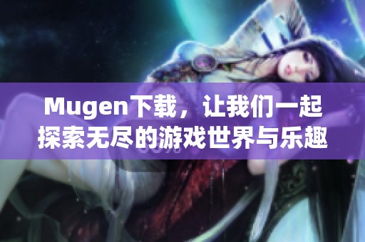 Mugen下载，让我们一起探索无尽的游戏世界与乐趣！