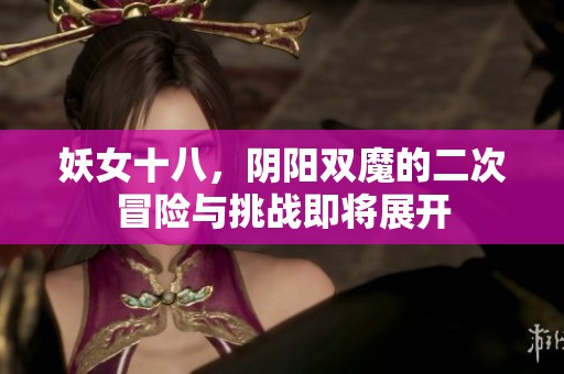 妖女十八，阴阳双魔的二次冒险与挑战即将展开
