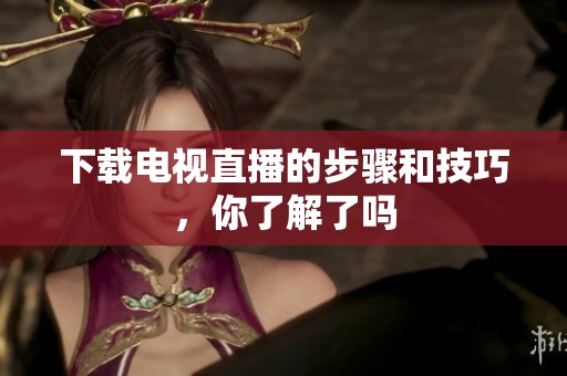 下载电视直播的步骤和技巧，你了解了吗