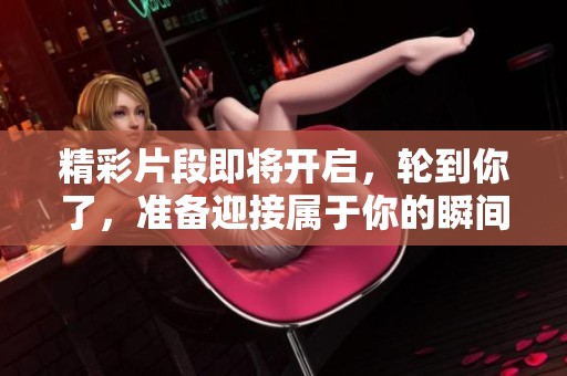 精彩片段即将开启，轮到你了，准备迎接属于你的瞬间