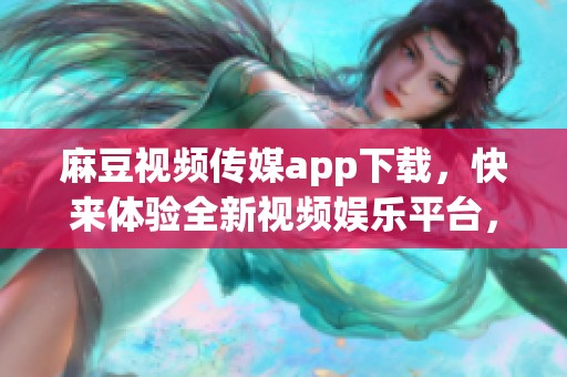 麻豆视频传媒app下载，快来体验全新视频****，精彩不容错过！