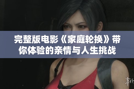 完整版电影《家庭轮换》带你体验的亲情与人生挑战