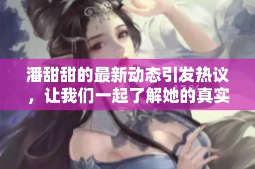 潘甜甜的最新动态引发热议，让我们一起了解她的真实故事和成长之路。