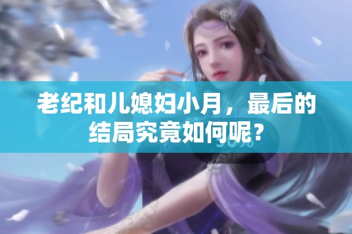 老纪和儿媳妇小月，最后的结局究竟如何呢？